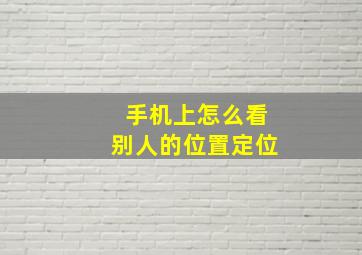 手机上怎么看别人的位置定位