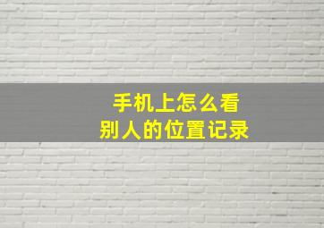 手机上怎么看别人的位置记录