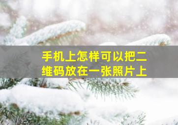 手机上怎样可以把二维码放在一张照片上