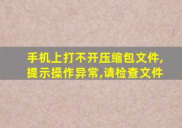 手机上打不开压缩包文件,提示操作异常,请检查文件