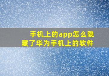 手机上的app怎么隐藏了华为手机上的软件