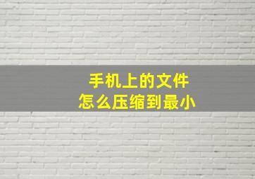 手机上的文件怎么压缩到最小