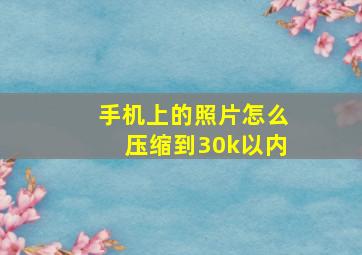 手机上的照片怎么压缩到30k以内