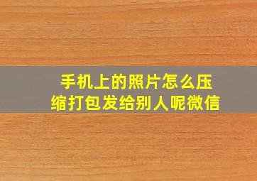 手机上的照片怎么压缩打包发给别人呢微信