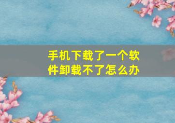 手机下载了一个软件卸载不了怎么办