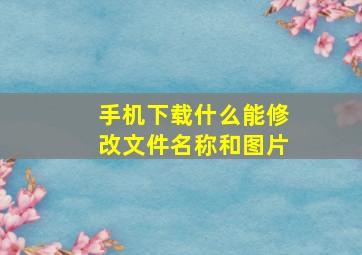 手机下载什么能修改文件名称和图片