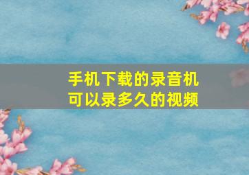 手机下载的录音机可以录多久的视频