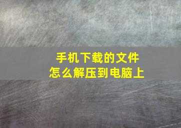 手机下载的文件怎么解压到电脑上