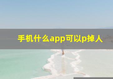 手机什么app可以p掉人