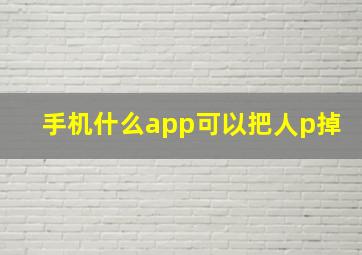 手机什么app可以把人p掉