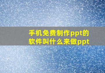 手机免费制作ppt的软件叫什么来做ppt