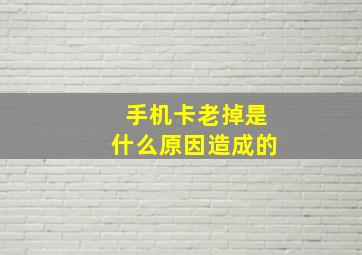 手机卡老掉是什么原因造成的