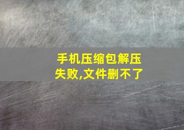 手机压缩包解压失败,文件删不了