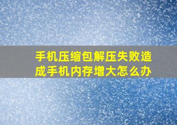 手机压缩包解压失败造成手机内存增大怎么办