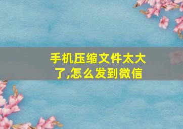 手机压缩文件太大了,怎么发到微信