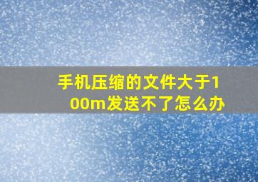 手机压缩的文件大于100m发送不了怎么办