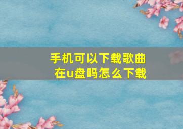 手机可以下载歌曲在u盘吗怎么下载