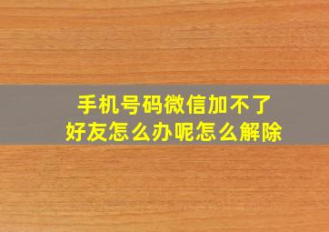 手机号码微信加不了好友怎么办呢怎么解除