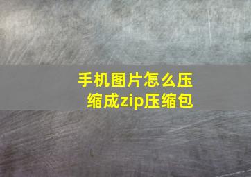 手机图片怎么压缩成zip压缩包