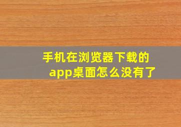 手机在浏览器下载的app桌面怎么没有了