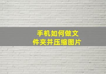 手机如何做文件夹并压缩图片