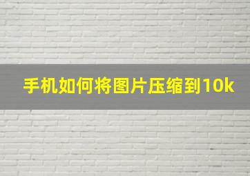 手机如何将图片压缩到10k