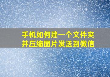 手机如何建一个文件夹并压缩图片发送到微信