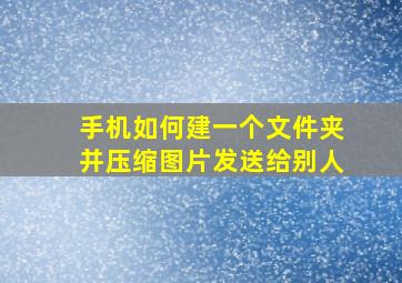 手机如何建一个文件夹并压缩图片发送给别人