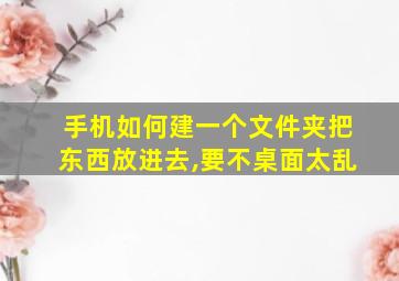 手机如何建一个文件夹把东西放进去,要不桌面太乱