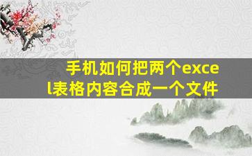 手机如何把两个excel表格内容合成一个文件