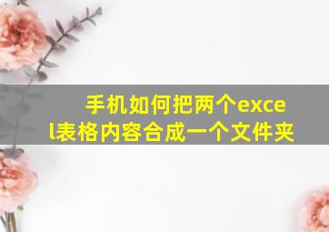 手机如何把两个excel表格内容合成一个文件夹