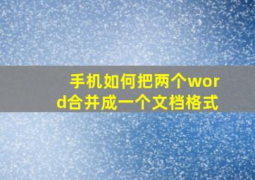 手机如何把两个word合并成一个文档格式