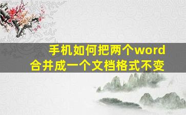 手机如何把两个word合并成一个文档格式不变