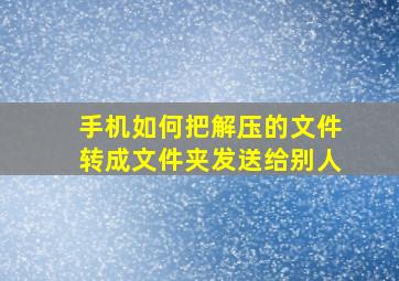 手机如何把解压的文件转成文件夹发送给别人