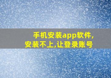 手机安装app软件,安装不上,让登录账号