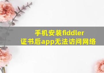 手机安装fiddler证书后app无法访问网络