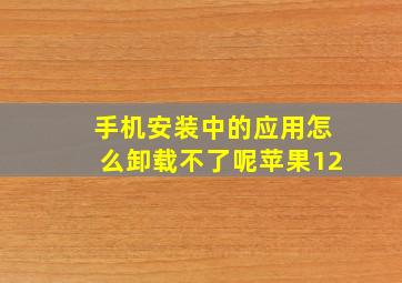 手机安装中的应用怎么卸载不了呢苹果12