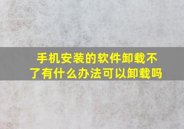 手机安装的软件卸载不了有什么办法可以卸载吗