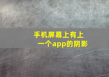 手机屏幕上有上一个app的阴影