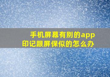 手机屏幕有别的app印记跟屏保似的怎么办