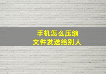 手机怎么压缩文件发送给别人