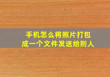 手机怎么将照片打包成一个文件发送给别人