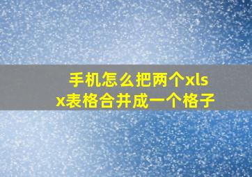 手机怎么把两个xlsx表格合并成一个格子