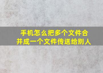 手机怎么把多个文件合并成一个文件传送给别人