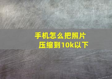 手机怎么把照片压缩到10k以下