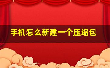 手机怎么新建一个压缩包