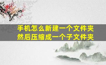 手机怎么新建一个文件夹然后压缩成一个子文件夹