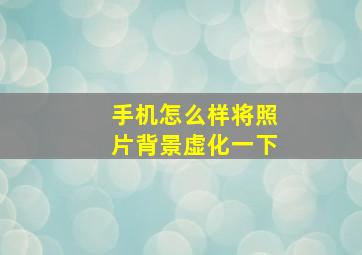 手机怎么样将照片背景虚化一下