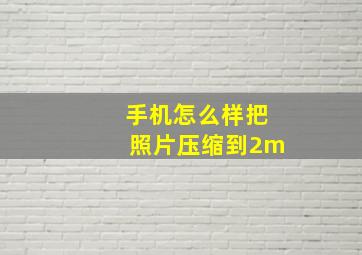 手机怎么样把照片压缩到2m