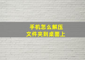 手机怎么解压文件夹到桌面上